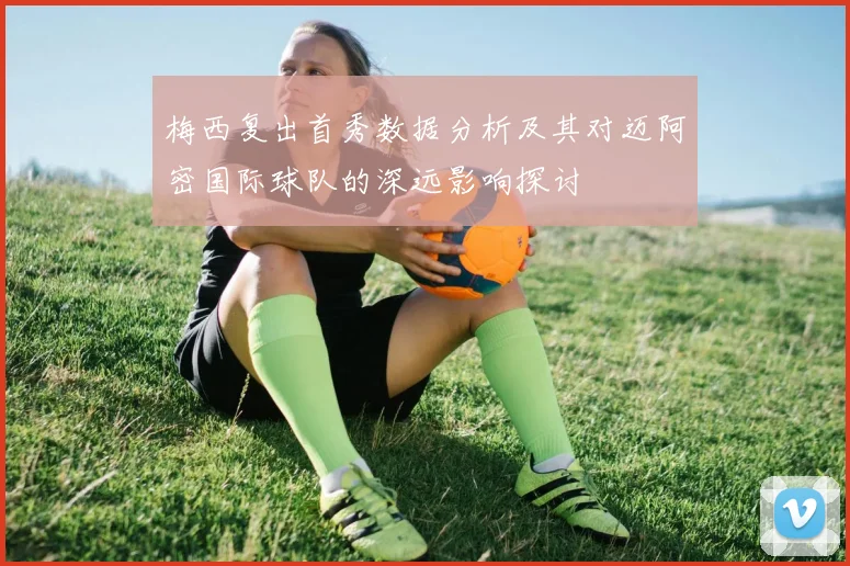 梅西复出首秀数据分析及其对迈阿密国际球队的深远影响探讨