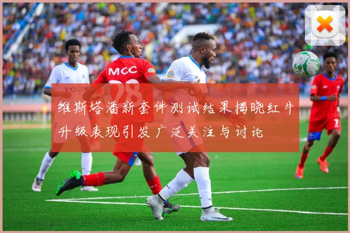 维斯塔潘新套件测试结果揭晓红牛升级表现引发广泛关注与讨论