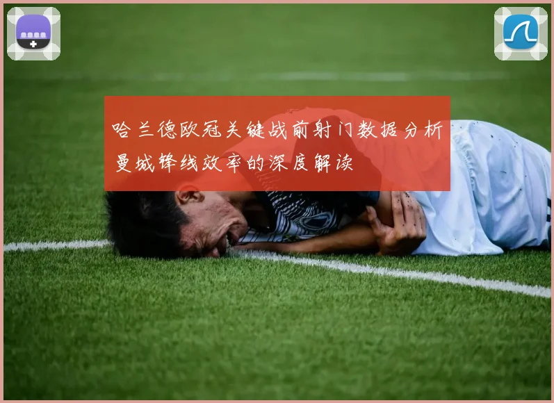 哈兰德欧冠关键战前射门数据分析曼城锋线效率的深度解读