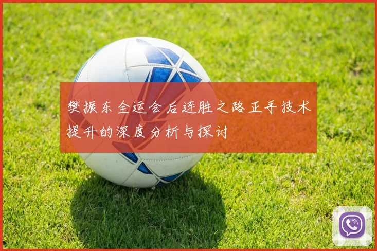 樊振东全运会后连胜之路正手技术提升的深度分析与探讨